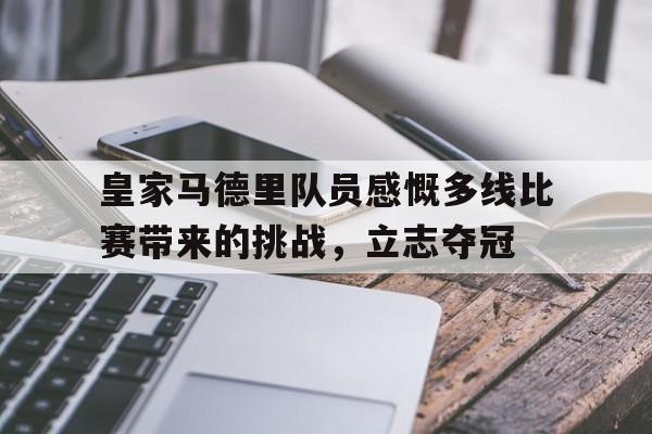 包含皇家马德里队员感慨多线比赛带来的挑战，立志夺冠的词条