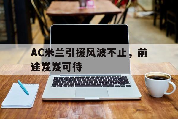 关于AC米兰引援风波不止，前途岌岌可待的信息